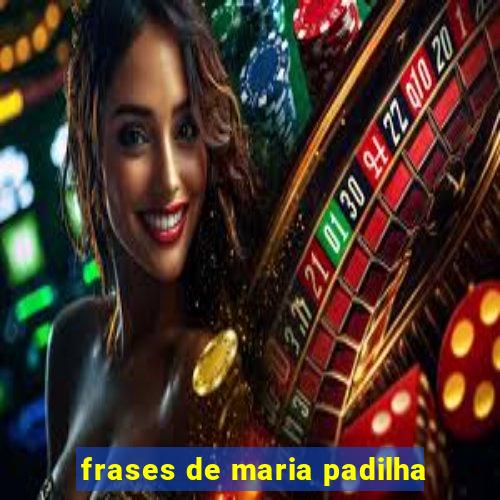 frases de maria padilha